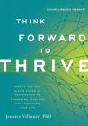 Think Forward to Thrive: How to Use the Mind's Power of Anticipation to Transcend Your Past and Transform Your Life By Jennice Vilhauer Cover Image