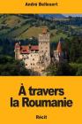 A travers la Roumanie By Andre Bellessort Cover Image