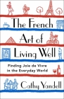 The French Art of Living Well: Finding Joie de Vivre in the Everyday World By 1 Cathy Yandell Cover Image
