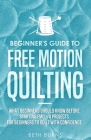 Beginner's Guide to Free Motion Quilting: What Beginners Should Know Before Starting FMQ + 4 Projects for Beginners to Quilt with Confidence By Beth Burns Cover Image