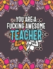 You Are a Fucking Awesome Teacher: Funny Teacher Appreciation Adult Swear Word Coloring Book Cover Image