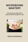 Microbiome Mastery: A Revolutionary Approach to Optimal Health Through Your Gut Cover Image