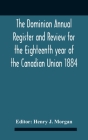The Dominion Annual Register And Review For The Eighteenth Year Of The Canadian Union 1884 By Henry J. Morgan (Editor) Cover Image