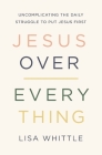 Jesus Over Everything: Uncomplicating the Daily Struggle to Put Jesus First By Lisa Whittle Cover Image