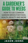 A Gardener's Guide To Weeds: How To Use Common Garden Weeds For Food, Health, Beauty And More Cover Image
