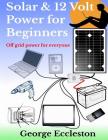 Solar & 12 Volt Power for beginners: off grid power for everyone Cover Image
