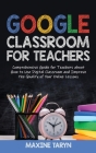 Google Classroom for Teachers: Comprehensive Guide for Teachers about How to Use Digital Classroom and Improve the Quality of Your Online Lessons Cover Image