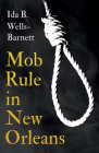 Mob Rule in New Orleans: Robert Charles & His Fight to Death, The Story of His Life, Burning Human Beings Alive, & Other Lynching Statistics - By Ida B. Wells-Barnett, Irvine Garland Penn (Contribution by), T. Thomas Fortune (Contribution by) Cover Image