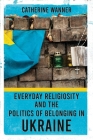 Everyday Religiosity and the Politics of Belonging in Ukraine By Catherine Wanner Cover Image