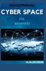 UNDERSTANDING CYBER SPACE For Beginners By Dr Allen Davies Cover Image