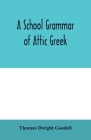 A school grammar of Attic Greek By Thomas Dwight Goodell Cover Image