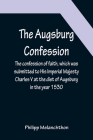 The Augsburg Confession; The confession of faith, which was submitted to His Imperial Majesty Charles V at the diet of Augsburg in the year 1530 Cover Image