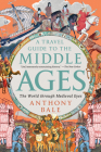 A Travel Guide to the Middle Ages: The World Through Medieval Eyes By Anthony Bale Cover Image