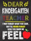 Dear Kindergarten Teacher I May Forget What You Said, But I'll Never Forget How You Made Me Feel: Kindergarten Teacher Appreciation Gift, gift from st By Omi Kech Cover Image