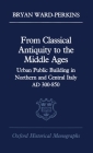 From Classical Antiquity to the Middle Ages: Public Building in Northern and Central Italy, AD 300-850 (Oxford Historical Monographs) By Bryan Ward-Perkins Cover Image