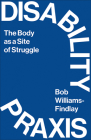 Disability Praxis: The Body as a Site of Struggle By Bob Williams-Findlay Cover Image