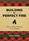 Building the Perfect Fire: With or Without Matches in Any Weather By Miles Tanner Cover Image