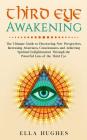 Third Eye Awakening: The Ultimate Guide to Discovering New Perspectives, Increasing Awareness, Consciousness and Achieving Spiritual Enligh By Ella Hughes Cover Image