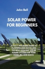Solar Power for Beginners: A Fully Described Guide to Planning and Installing the Most Efficient Solar Power System for Your Home, Rv, and Boats By John Bell Cover Image