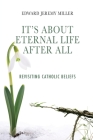 It's About Eternal Life After All: Revisiting Catholic Beliefs By Edward Jeremy Miller Cover Image