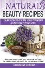 Natural Beauty Recipes: Learn How To Create Your Own Hair & Body Care Products Including; Body Lotions, Body Scrubs, Face Scrubs, Face Masks, Cover Image