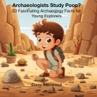 Archaeologists Study Poop? 33 Fascinating Archaeology Facts for Young Explorers By Daisy Rainwood Cover Image