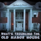 What's Troubling the Old Manor House By Barbara A. Pierce Cover Image