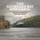 The Georgian Bay Ship Canal: Canada's Abandoned National Dream By Ray Love, Terence Hayes (Photographer), Jessica McShane (Photographer) Cover Image