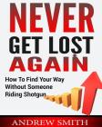 Never Get Lost Again: How To Find Your Way Without Someone Riding Shotgun By Andrew Smith Cover Image
