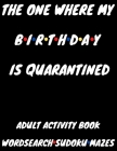 The One Where My Birthday Is Quarantined: Adult Activity Book Wordsearch Sudoku Mazes By Anthony R. Carver Cover Image