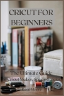 Cricut For Beginners: The Ultimate Guide to Cricut Maker, Tips and Tricks Cover Image