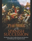 The War of the Spanish Succession: The History of the Conflict Between the Bourbons and Habsburgs that Engulfed Europe By Charles River Cover Image