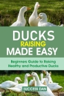 Ducks Raising Made Easy: Beginners Guide to Raising Healthy and Productive Ducks Cover Image