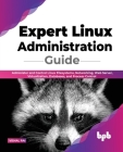 Expert Linux Administration Guide: Administer and Control Linux Filesystems, Networking, Web Server, Virtualization, Databases, and Process Control Cover Image