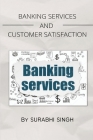 Banking Services and Customer Satisfaction By Surabhi Singh Cover Image