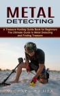 Metal Detecting: A Treasure Hunting Guide Book for Beginners (The Ultimate Guide to Metal Detecting and Finding Treasure) Cover Image
