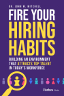 Fire Your Hiring Habits: Building an Environment That Attracts Top Talent in Today's Workforce By John W. Mitchell Cover Image