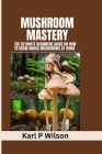 Mushroom Mastery: The Ultimate Beginners Guide on How to Grow Magic Mushrooms At Home Cover Image