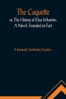 The Coquette, or, The History of Eliza Wharton; A Novel: Founded on Fact By Hannah Webster Foster Cover Image