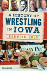 A History of Wrestling in Iowa: Growing Gold Cover Image