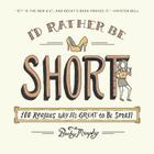 I'd Rather Be Short: 100 Reasons Why It's Great to Be Small Cover Image