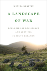A Landscape of War: Ecologies of Resistance and Survival in South Lebanon By Munira Khayyat Cover Image