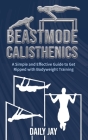 Beastmode Calisthenics: A Simple and Effective Guide to Get Ripped with Bodyweight Training By Daily Jay Cover Image