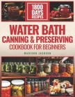 Water Bath Canning & Preserving Cookbook For Beginners: The Ultimate Preservation Journey, 1800 Days of Flavorful Preserving for Vegetables, Meats, an By Madison Jackson Cover Image