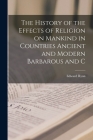 The History of the Effects of Religion on Mankind in Countries Ancient and Modern Barbarous and C By Edward Ryan Cover Image