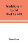 Gradations in Euclid: book I. and II. An introduction to plane geometry, its use and application; with an explanatory preface, remarks on ge Cover Image