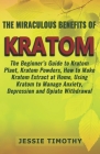 The Miraculous Benefits of KRATOM: The Beginner's Guide to Kratom Plant, Kratom Powders, How to Make Kratom Extract at Home, Using Kratom to Manage An By Jessie Timothy Cover Image