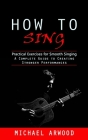 How to Sing: Practical Exercises for Smooth Singing (A Complete Guide to Creating Stronger Performances) Cover Image