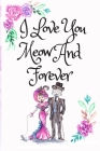 I Love You Meow And Forever: White Cover with a Cute Couple of Cats, Watercolor Flowers, Hearts & a Funny Cat Pun Saying, Valentine's Day Birthday By Romantic Journals Publishing Cover Image