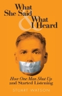 What She Said & What I Heard: How One Man Shut Up and Started Listening By Stuart Watson Cover Image